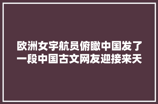 欧洲女宇航员俯瞰中国发了一段中国古文网友迎接来天宫