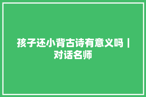 孩子还小背古诗有意义吗｜对话名师