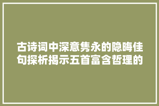 古诗词中深意隽永的隐晦佳句探析揭示五首富含哲理的古典诗词 古诗词中深意隽永的隐晦佳句探析揭示五首富含哲理的古典诗词