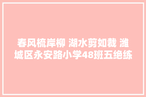 春风梳岸柳 湖水剪如裁 潍城区永安路小学48班五绝练笔第 36 期