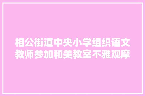 相公街道中央小学组织语文教师参加和美教室不雅观摩研讨会