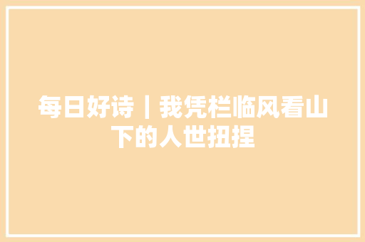 每日好诗｜我凭栏临风看山下的人世扭捏