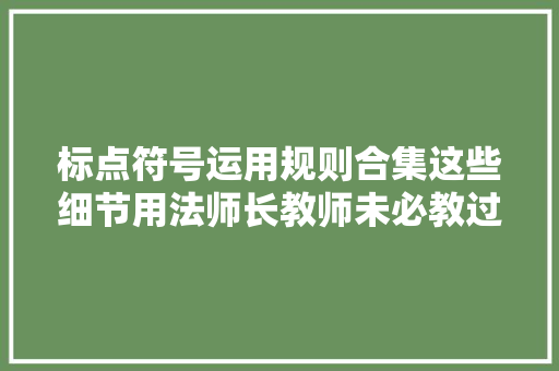 标点符号运用规则合集这些细节用法师长教师未必教过你 标点符号运用规则合集这些细节用法师长教师未必教过你