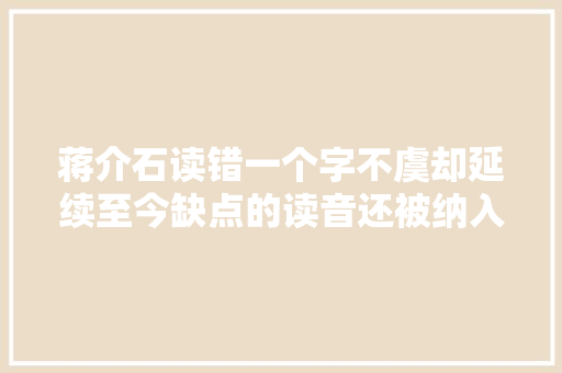 蒋介石读错一个字不虞却延续至今缺点的读音还被纳入字典 蒋介石读错一个字不虞却延续至今缺点的读音还被纳入字典