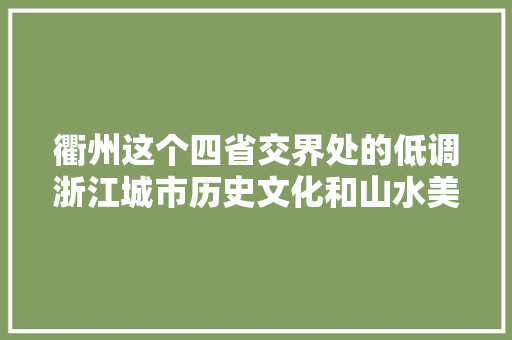 衢州这个四省交界处的低调浙江城市历史文化和山水美食都很丰富