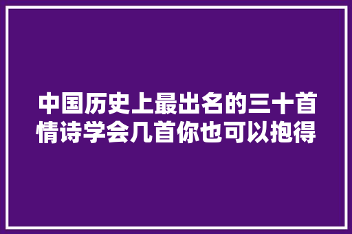 中国历史上最出名的三十首情诗学会几首你也可以抱得丽人归。 中国历史上最出名的三十首情诗学会几首你也可以抱得丽人归。