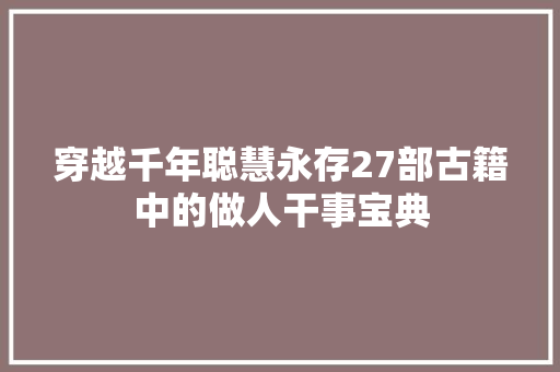 穿越千年聪慧永存27部古籍中的做人干事宝典 穿越千年聪慧永存27部古籍中的做人干事宝典