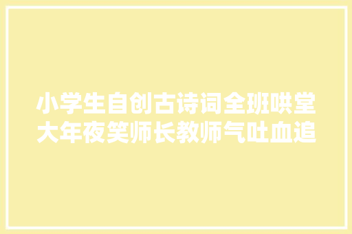 小学生自创古诗词全班哄堂大年夜笑师长教师气吐血追着打了5条街