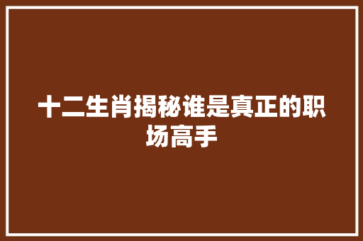 十二生肖揭秘谁是真正的职场高手