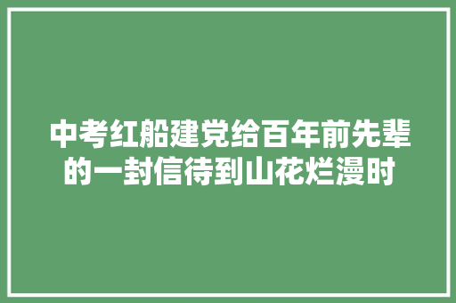 中考红船建党给百年前先辈的一封信待到山花烂漫时