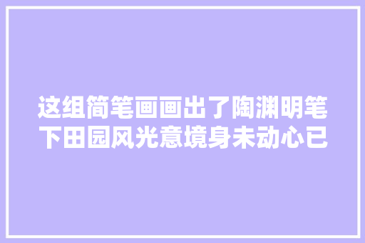这组简笔画画出了陶渊明笔下田园风光意境身未动心已远