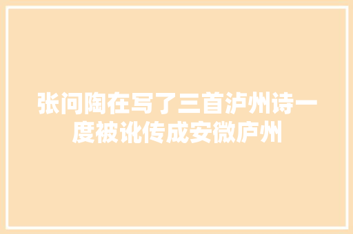 张问陶在写了三首泸州诗一度被讹传成安微庐州