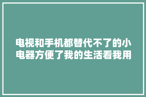 电视和手机都替代不了的小电器方便了我的生活看我用它干啥
