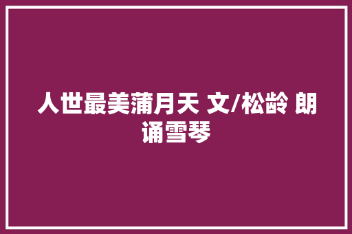 人世最美蒲月天 文/松龄 朗诵雪琴