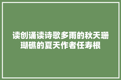 读创诵读诗歌多雨的秋天珊瑚礁的夏天作者任寿根