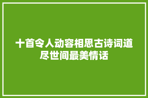 十首令人动容相思古诗词道尽世间最美情话