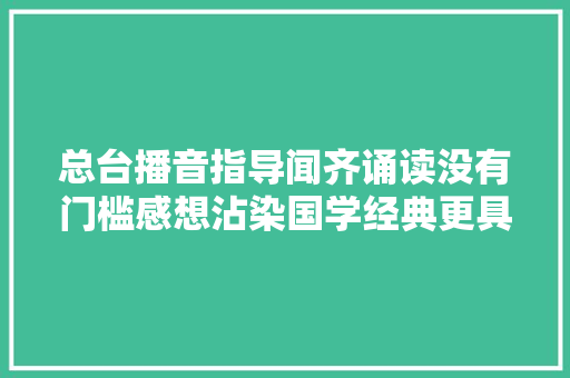 总台播音指导闻齐诵读没有门槛感想沾染国学经典更具重要意义 总台播音指导闻齐诵读没有门槛感想沾染国学经典更具重要意义
