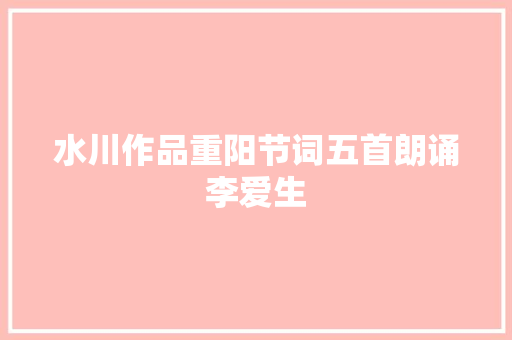 水川作品重阳节词五首朗诵李爱生