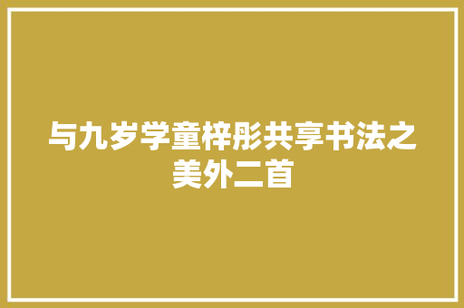 与九岁学童梓彤共享书法之美外二首 与九岁学童梓彤共享书法之美外二首