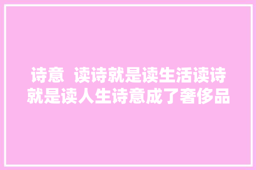 诗意  读诗就是读生活读诗就是读人生诗意成了奢侈品