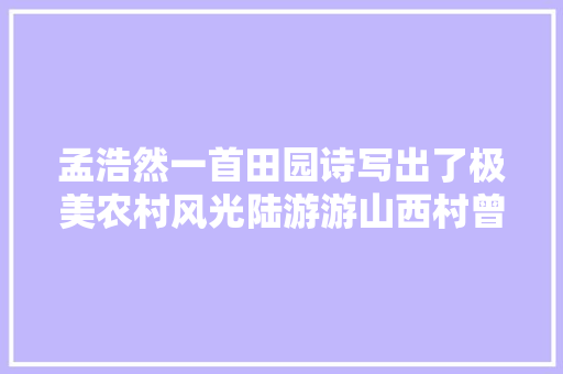 孟浩然一首田园诗写出了极美农村风光陆游游山西村曾偷师