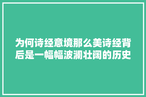 为何诗经意境那么美诗经背后是一幅幅波澜壮阔的历史画卷