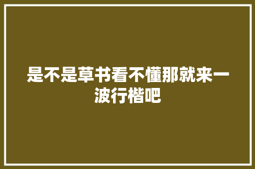 是不是草书看不懂那就来一波行楷吧