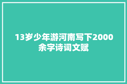 13岁少年游河南写下2000余字诗词文赋 13岁少年游河南写下2000余字诗词文赋