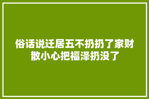 俗话说迁居五不扔扔了家财散小心把福泽扔没了 俗话说迁居五不扔扔了家财散小心把福泽扔没了