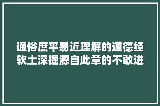 通俗庶平易近理解的道德经软土深掘源自此章的不敢进寸而退尺