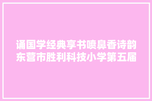 诵国学经典享书喷鼻香诗韵东营市胜利科技小学第五届古诗词大年夜赛