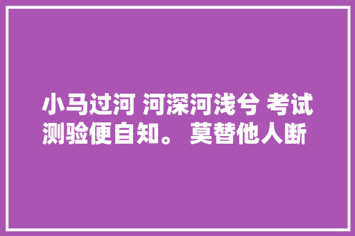 小马过河 河深河浅兮 考试测验便自知。 莫替他人断 征途贵矜持。 小马过河 河深河浅兮 考试测验便自知。 莫替他人断 征途贵矜持。
