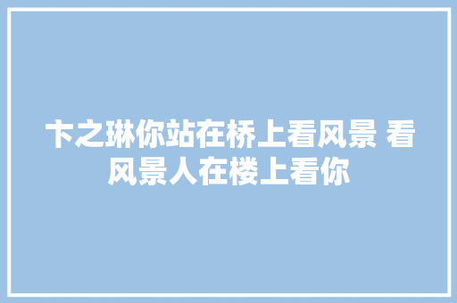 卞之琳你站在桥上看风景 看风景人在楼上看你