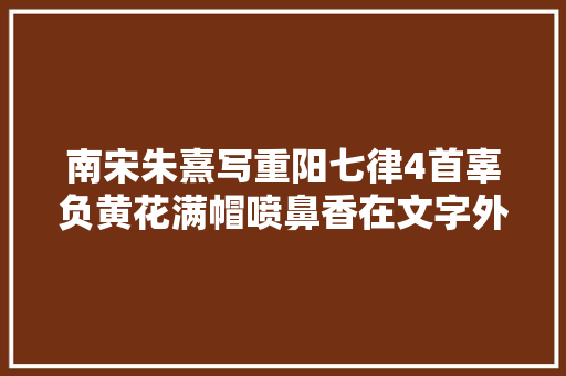 南宋朱熹写重阳七律4首辜负黄花满帽喷鼻香在文字外有何种情怀