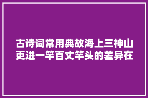 古诗词常用典故海上三神山更进一竿百丈竿头的差异在哪里