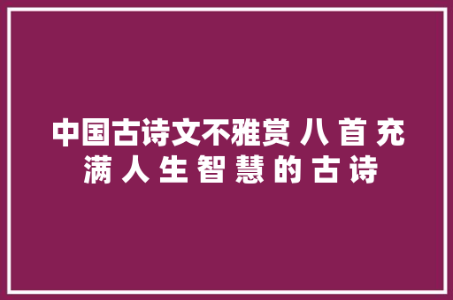中国古诗文不雅赏 八 首 充 满 人 生 智 慧 的 古 诗