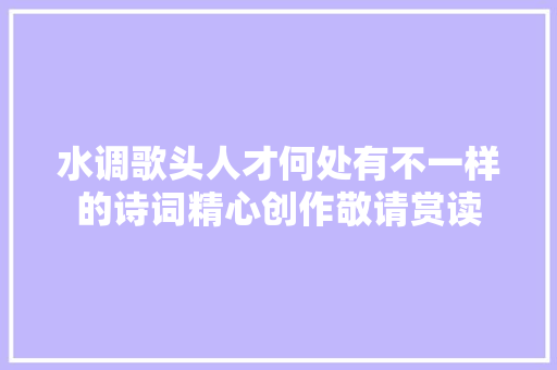 水调歌头人才何处有不一样的诗词精心创作敬请赏读