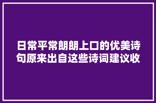 日常平常朗朗上口的优美诗句原来出自这些诗词建议收藏