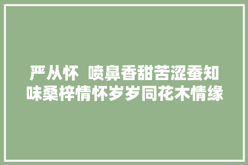 严从怀  喷鼻香甜苦涩蚕知味桑梓情怀岁岁同花木情缘十六