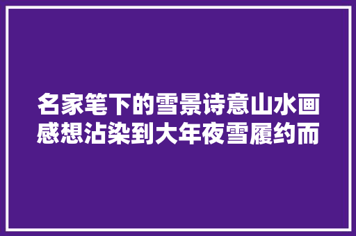 名家笔下的雪景诗意山水画感想沾染到大年夜雪履约而至吧