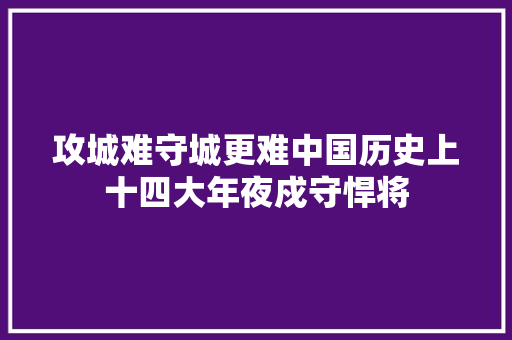 攻城难守城更难中国历史上十四大年夜戍守悍将