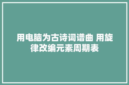 用电脑为古诗词谱曲 用旋律改编元素周期表