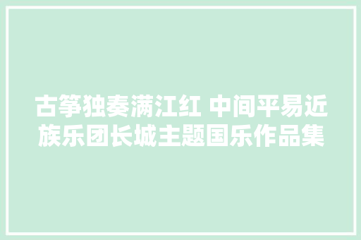 古筝独奏满江红 中间平易近族乐团长城主题国乐作品集