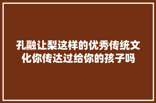 孔融让梨这样的优秀传统文化你传达过给你的孩子吗