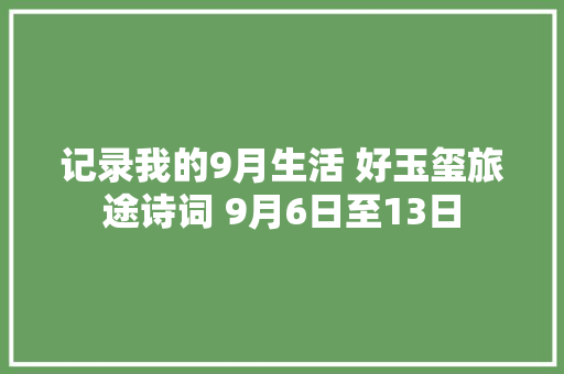 记录我的9月生活 好玉玺旅途诗词 9月6日至13日