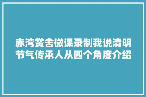赤湾黉舍微课录制我说清明节气传承人从四个角度介绍清明节