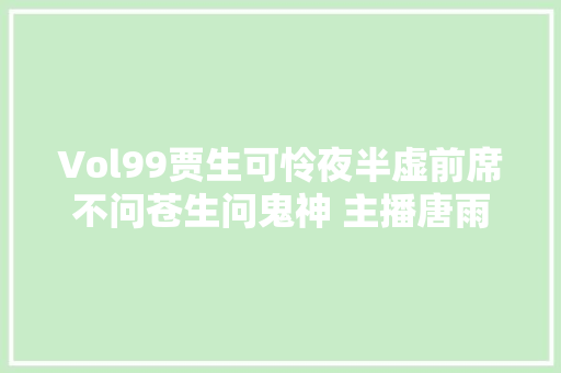 Vol99贾生可怜夜半虚前席不问苍生问鬼神 主播唐雨轩 Vol99贾生可怜夜半虚前席不问苍生问鬼神 主播唐雨轩