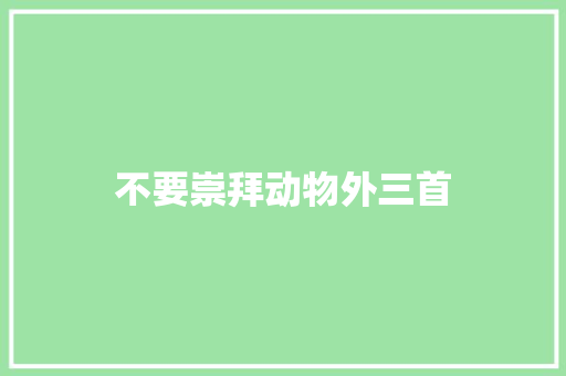 不要崇拜动物外三首 不要崇拜动物外三首