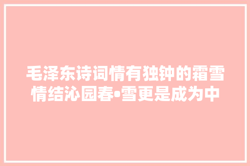 毛泽东诗词情有独钟的霜雪情结沁园春•雪更是成为中国诗坛的丰碑