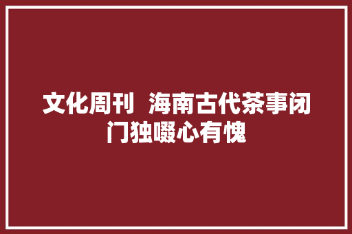 文化周刊  海南古代茶事闭门独啜心有愧